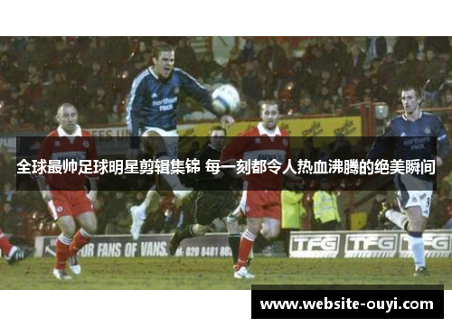 全球最帅足球明星剪辑集锦 每一刻都令人热血沸腾的绝美瞬间