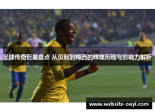 足球传奇巨星盘点 从贝利到梅西的辉煌历程与影响力解析