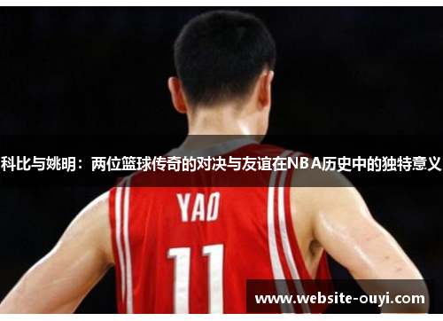 科比与姚明：两位篮球传奇的对决与友谊在NBA历史中的独特意义