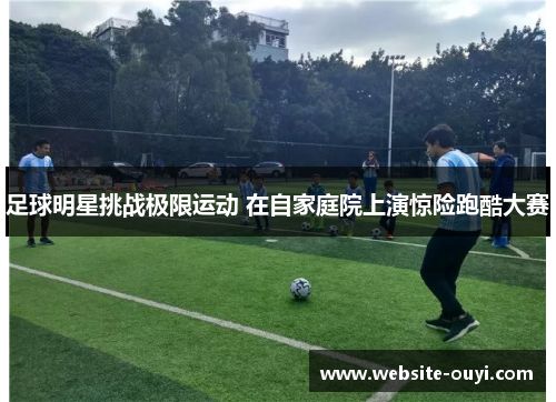 足球明星挑战极限运动 在自家庭院上演惊险跑酷大赛