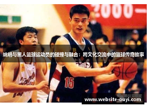 姚明与黑人篮球运动员的碰撞与融合：跨文化交流中的篮球传奇故事