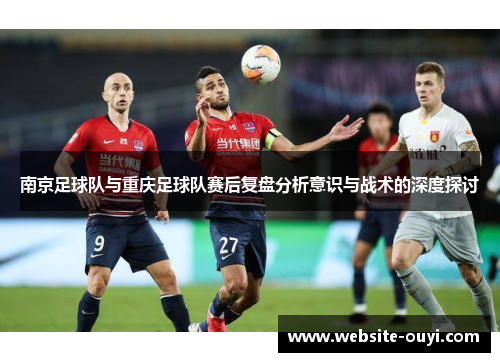 南京足球队与重庆足球队赛后复盘分析意识与战术的深度探讨