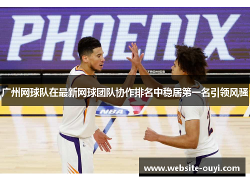 广州网球队在最新网球团队协作排名中稳居第一名引领风骚