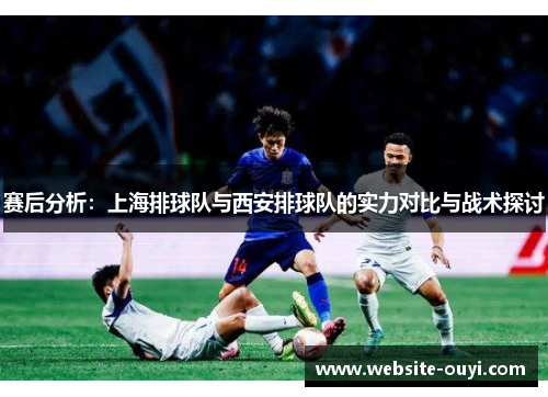 赛后分析：上海排球队与西安排球队的实力对比与战术探讨
