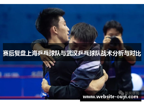 赛后复盘上海乒乓球队与武汉乒乓球队战术分析与对比