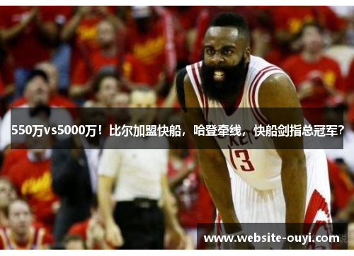550万vs5000万！比尔加盟快船，哈登牵线，快船剑指总冠军？