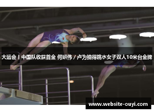 大运会丨中国队收获首金 何妍伟／卢为摘得跳水女子双人10米台金牌