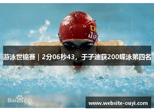 游泳世锦赛｜2分06秒43，于子迪获200蝶泳第四名